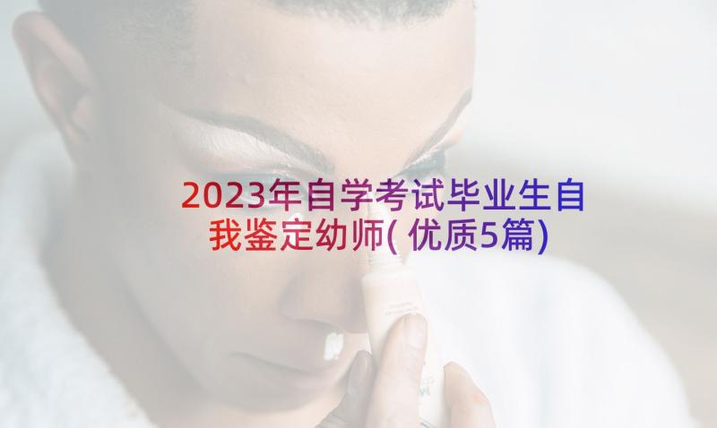 2023年自学考试毕业生自我鉴定幼师(优质5篇)