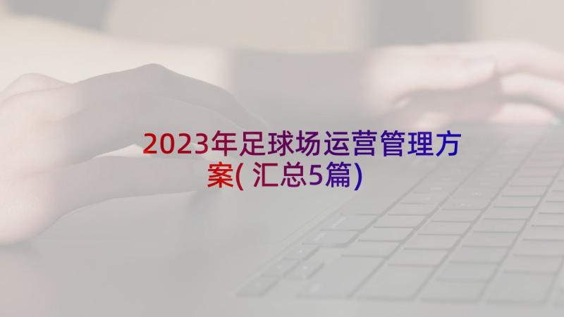 2023年足球场运营管理方案(汇总5篇)