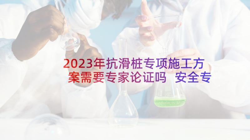 2023年抗滑桩专项施工方案需要专家论证吗 安全专项施工方案(实用7篇)