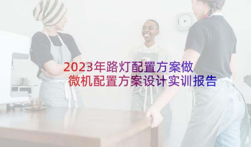 2023年路灯配置方案做 微机配置方案设计实训报告(大全5篇)