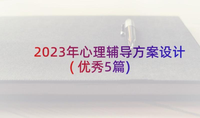 2023年心理辅导方案设计(优秀5篇)