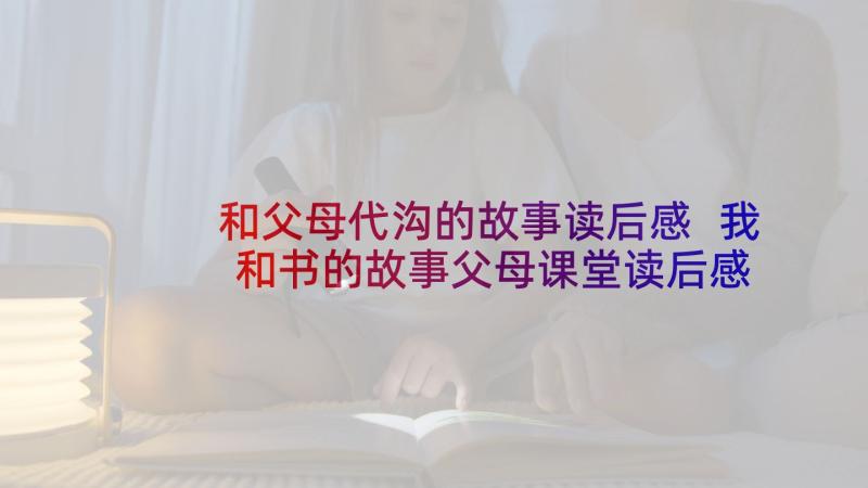 和父母代沟的故事读后感 我和书的故事父母课堂读后感(模板5篇)