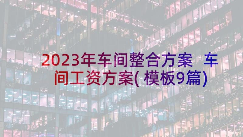 2023年车间整合方案 车间工资方案(模板9篇)