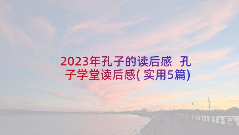 2023年孔子的读后感 孔子学堂读后感(实用5篇)