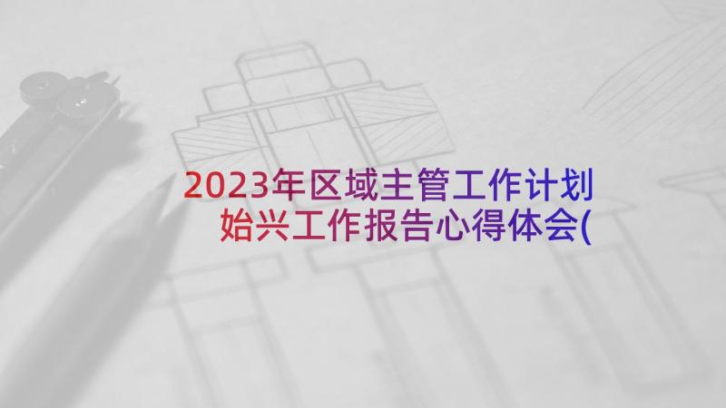 2023年区域主管工作计划 始兴工作报告心得体会(大全5篇)