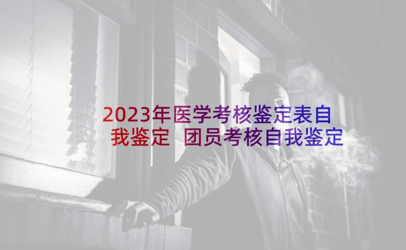 2023年医学考核鉴定表自我鉴定 团员考核自我鉴定团员考核表自我鉴定(精选9篇)