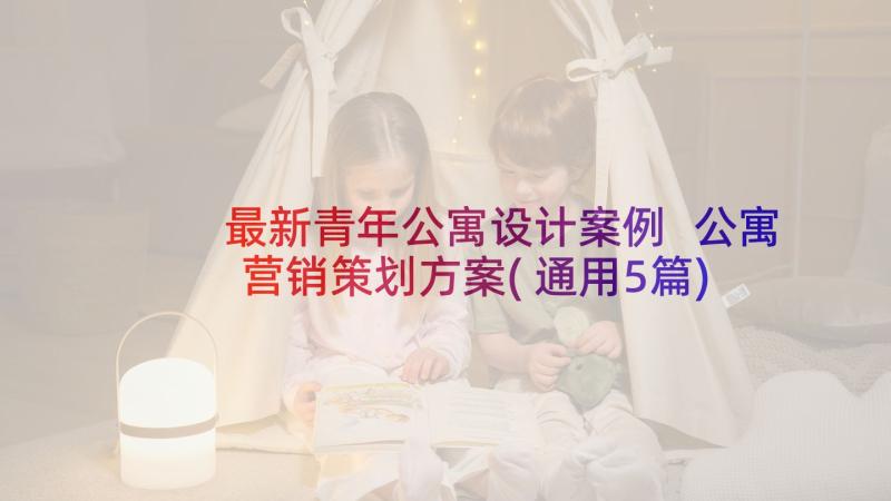 最新青年公寓设计案例 公寓营销策划方案(通用5篇)