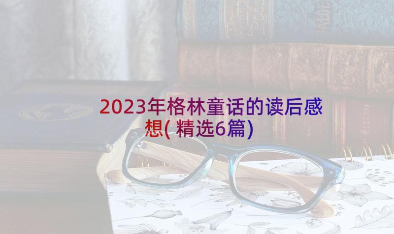 2023年格林童话的读后感想(精选6篇)