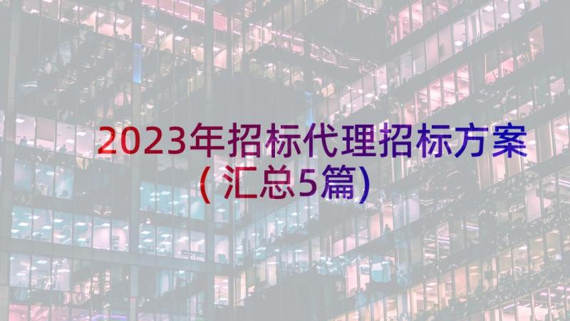 2023年招标代理招标方案(汇总5篇)