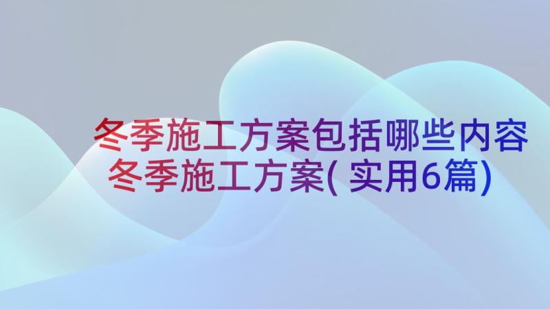 冬季施工方案包括哪些内容 冬季施工方案(实用6篇)