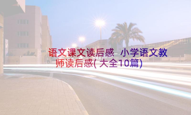 语文课文读后感 小学语文教师读后感(大全10篇)