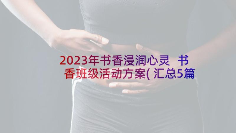 2023年书香浸润心灵 书香班级活动方案(汇总5篇)