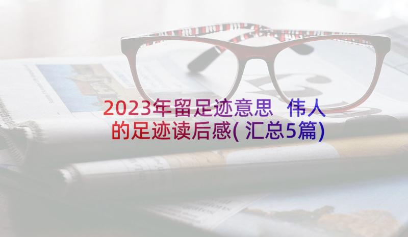 2023年留足迹意思 伟人的足迹读后感(汇总5篇)