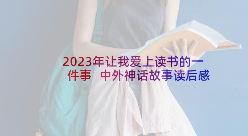 2023年让我爱上读书的一件事 中外神话故事读后感读书心得(大全7篇)