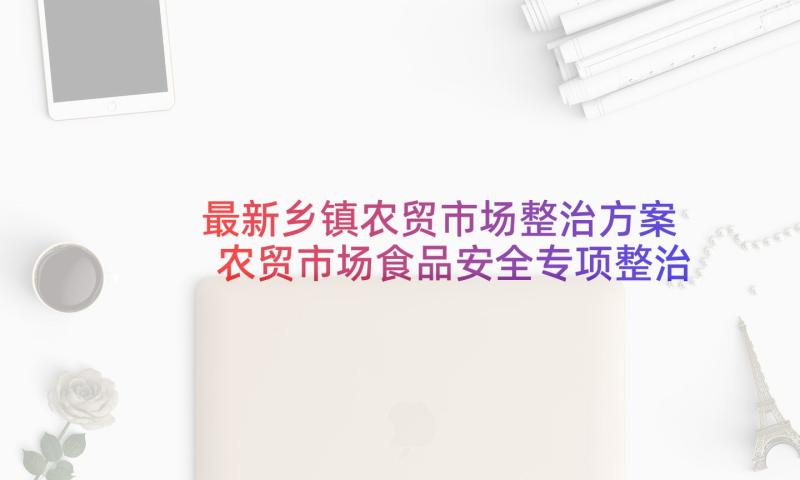 最新乡镇农贸市场整治方案 农贸市场食品安全专项整治方案(汇总5篇)