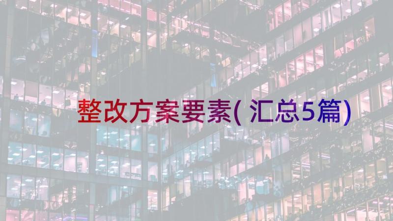 整改方案要素(汇总5篇)