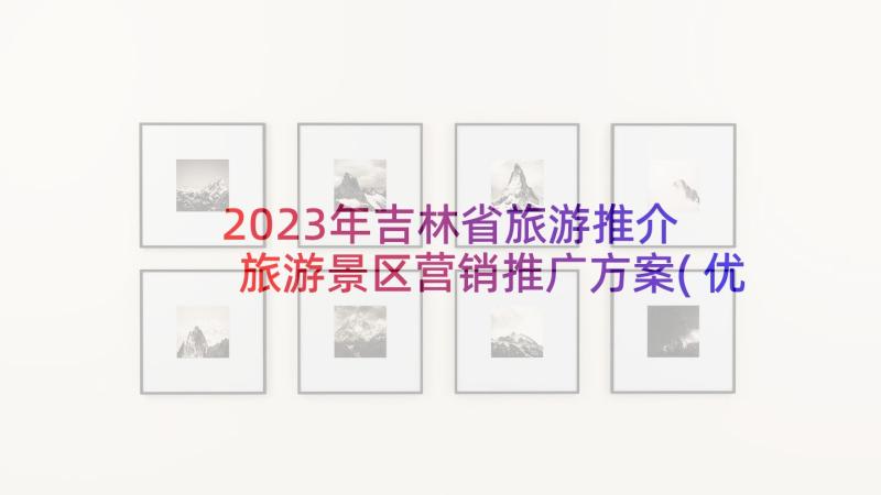 2023年吉林省旅游推介 旅游景区营销推广方案(优秀9篇)