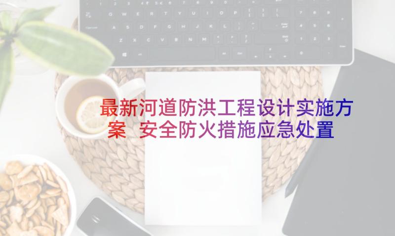 最新河道防洪工程设计实施方案 安全防火措施应急处置方案(实用5篇)