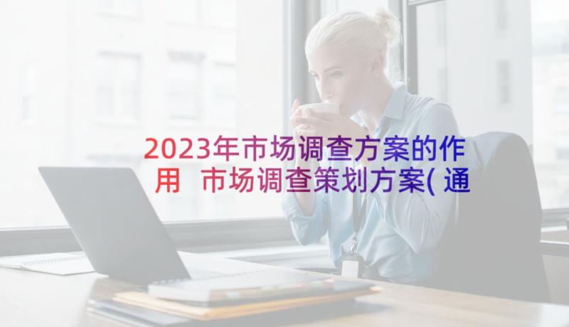 2023年市场调查方案的作用 市场调查策划方案(通用9篇)