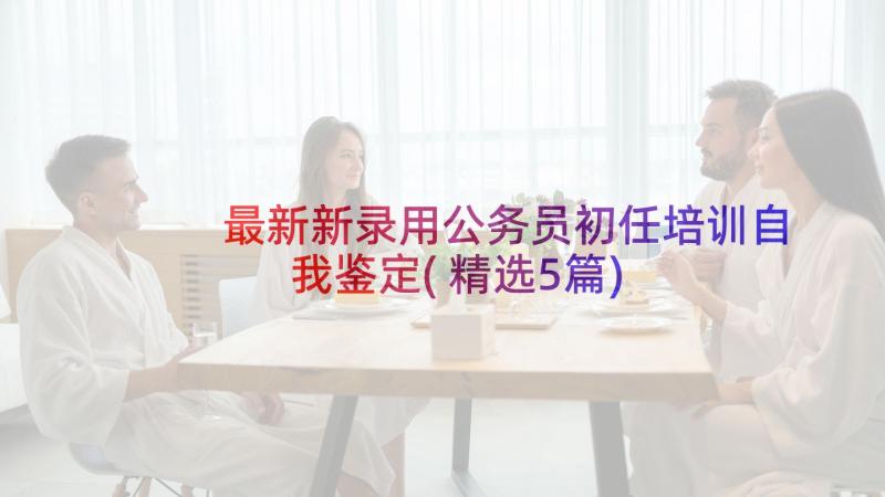 最新新录用公务员初任培训自我鉴定(精选5篇)