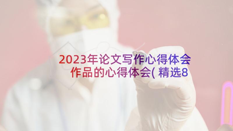 2023年论文写作心得体会 作品的心得体会(精选8篇)