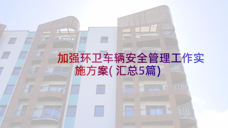 加强环卫车辆安全管理工作实施方案(汇总5篇)