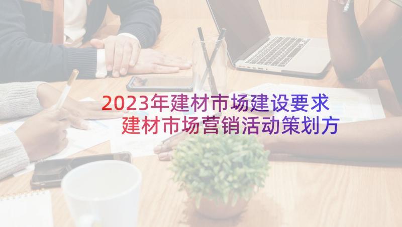 2023年建材市场建设要求 建材市场营销活动策划方案(通用5篇)