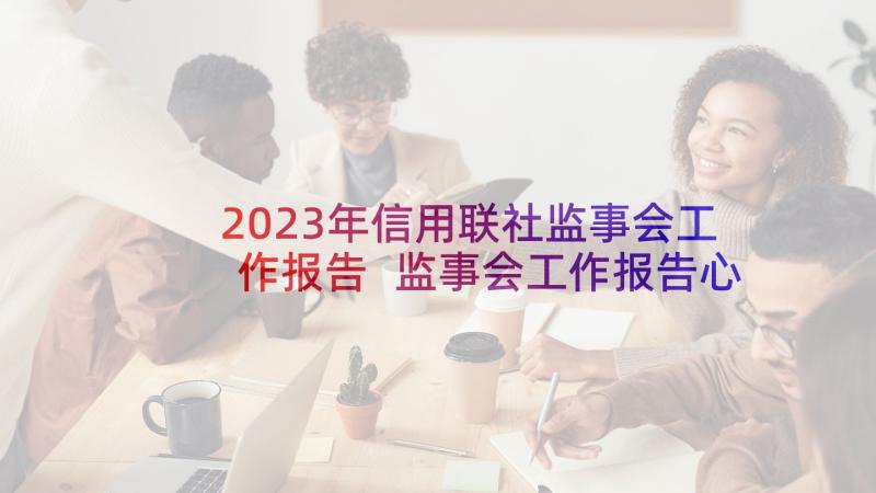 2023年信用联社监事会工作报告 监事会工作报告心得体会(通用9篇)