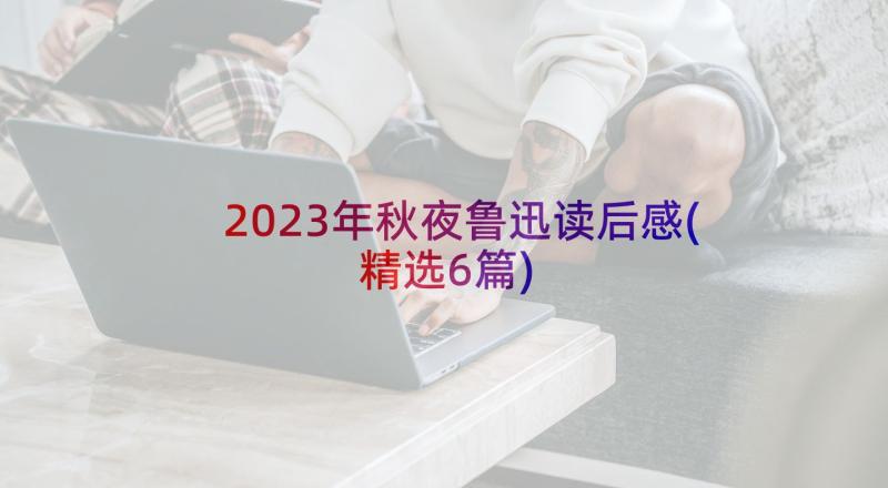 2023年秋夜鲁迅读后感(精选6篇)