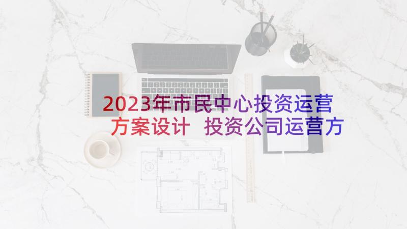 2023年市民中心投资运营方案设计 投资公司运营方案(汇总9篇)