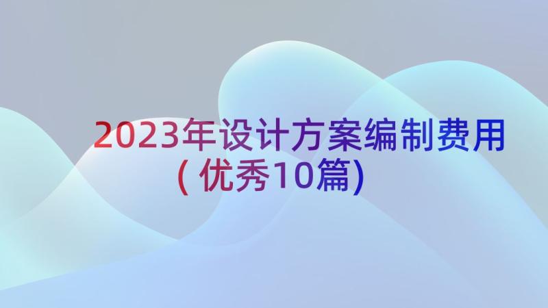 2023年设计方案编制费用(优秀10篇)