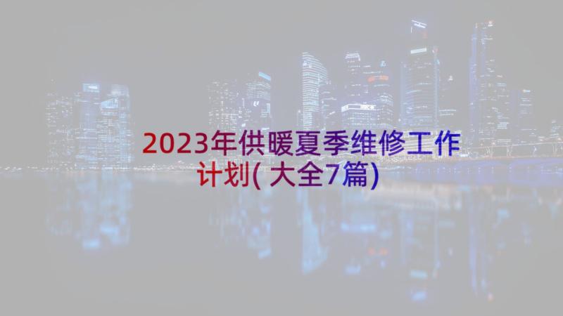 2023年供暖夏季维修工作计划(大全7篇)