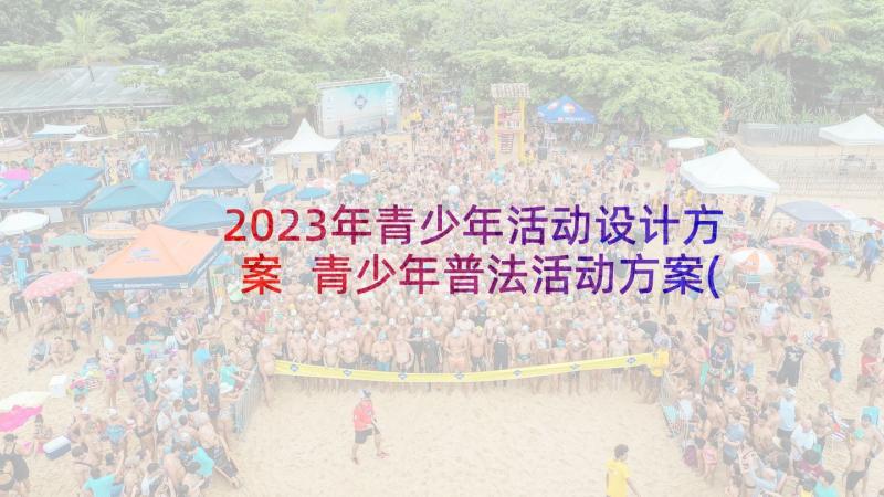 2023年青少年活动设计方案 青少年普法活动方案(汇总7篇)