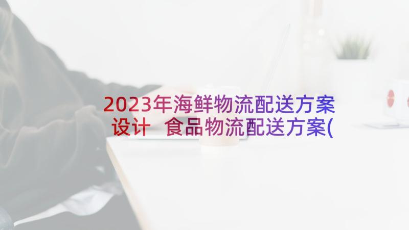 2023年海鲜物流配送方案设计 食品物流配送方案(精选5篇)