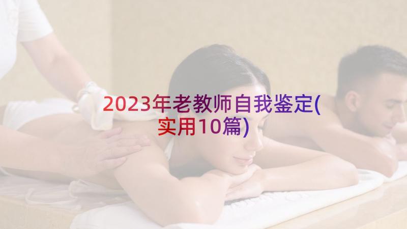 2023年老教师自我鉴定(实用10篇)