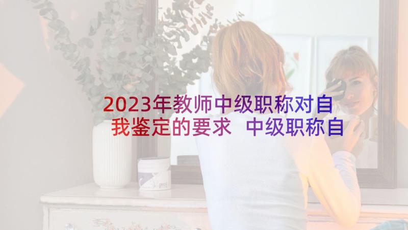 2023年教师中级职称对自我鉴定的要求 中级职称自我鉴定(优质8篇)