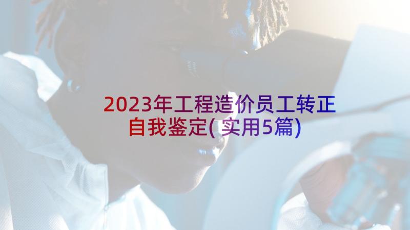 2023年工程造价员工转正自我鉴定(实用5篇)