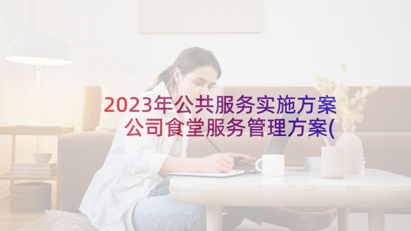 2023年公共服务实施方案 公司食堂服务管理方案(模板5篇)