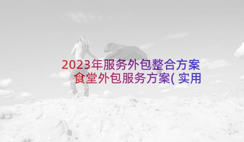 2023年服务外包整合方案 食堂外包服务方案(实用5篇)