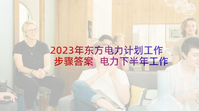 2023年东方电力计划工作步骤答案 电力下半年工作计划(优质10篇)