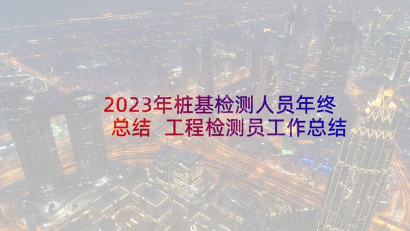 2023年桩基检测人员年终总结 工程检测员工作总结(汇总8篇)