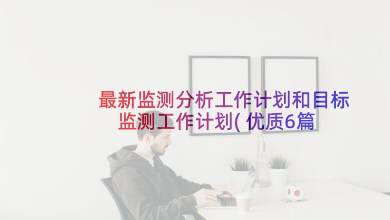 最新监测分析工作计划和目标 监测工作计划(优质6篇)