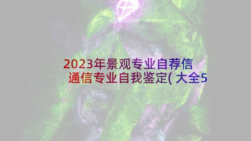 2023年景观专业自荐信 通信专业自我鉴定(大全5篇)