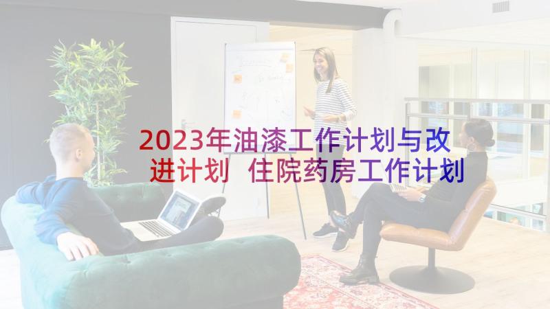 2023年油漆工作计划与改进计划 住院药房工作计划改进(优秀7篇)