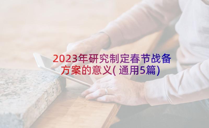 2023年研究制定春节战备方案的意义(通用5篇)