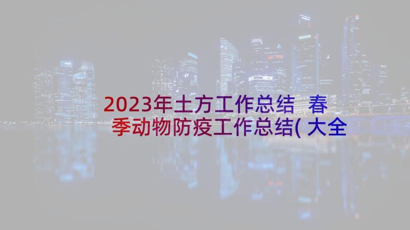 2023年土方工作总结 春季动物防疫工作总结(大全6篇)