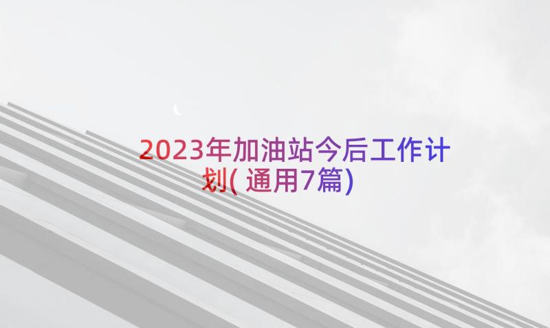 2023年加油站今后工作计划(通用7篇)