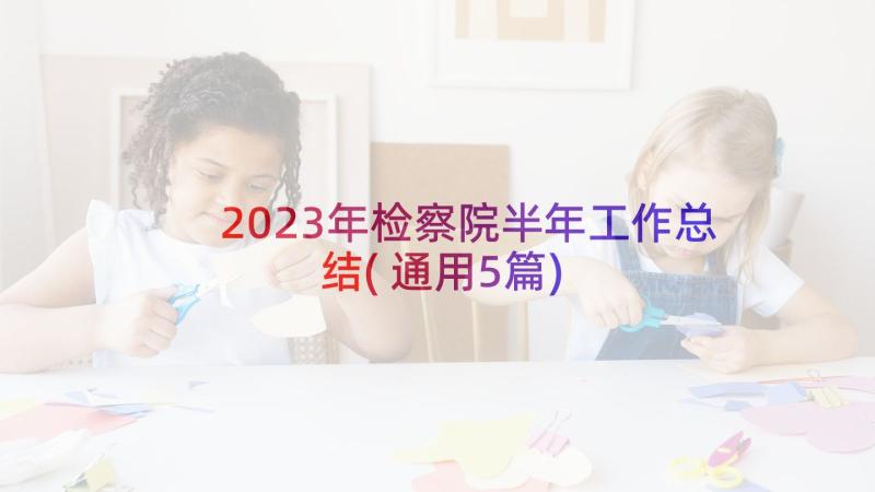 2023年检察院半年工作总结(通用5篇)