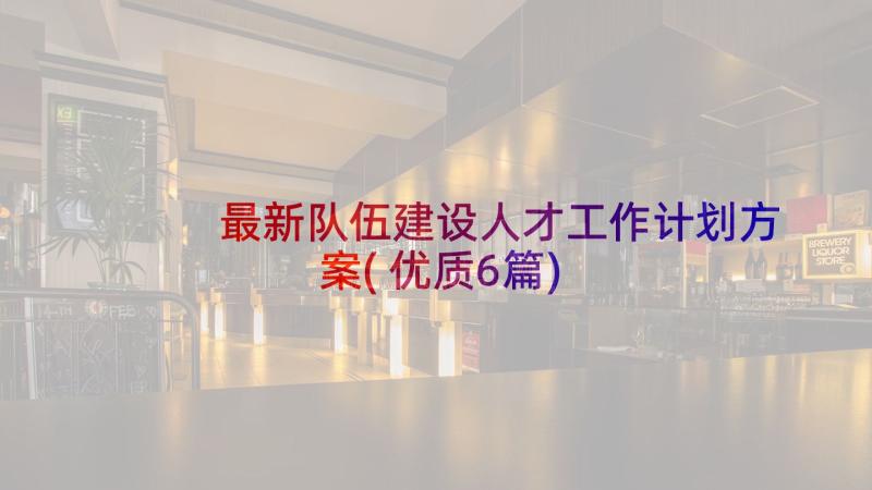 最新队伍建设人才工作计划方案(优质6篇)