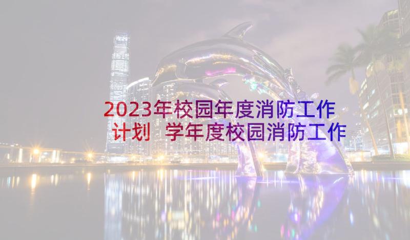 2023年校园年度消防工作计划 学年度校园消防工作计划(精选5篇)